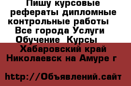 Пишу курсовые,рефераты,дипломные,контрольные работы  - Все города Услуги » Обучение. Курсы   . Хабаровский край,Николаевск-на-Амуре г.